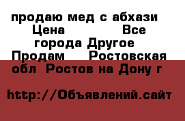 продаю мед с абхази › Цена ­ 10 000 - Все города Другое » Продам   . Ростовская обл.,Ростов-на-Дону г.